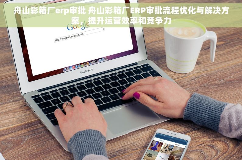 舟山彩箱厂erp审批 舟山彩箱厂ERP审批流程优化与解决方案，提升运营效率和竞争力