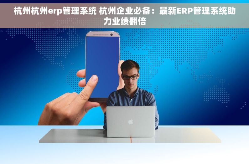 杭州杭州erp管理系统 杭州企业必备：最新ERP管理系统助力业绩翻倍