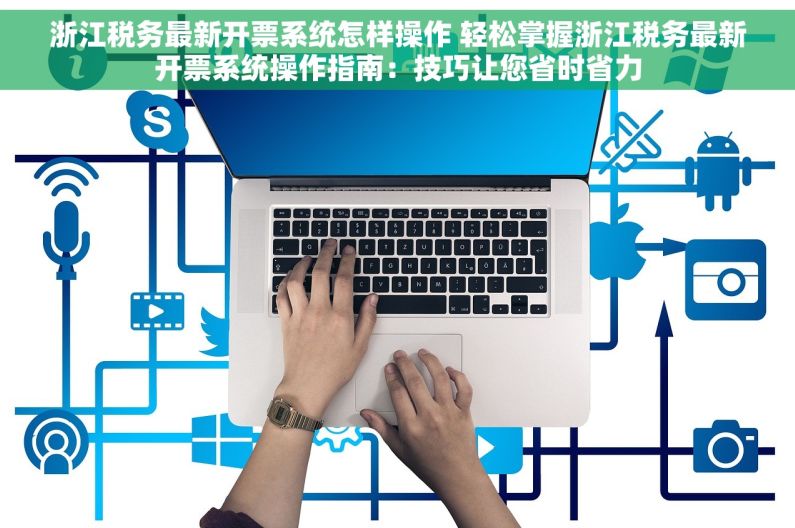 浙江税务最新开票系统怎样操作 轻松掌握浙江税务最新开票系统操作指南：技巧让您省时省力