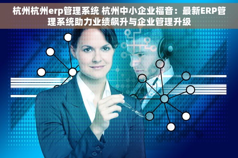 杭州杭州erp管理系统 杭州中小企业福音：最新ERP管理系统助力业绩飙升与企业管理升级
