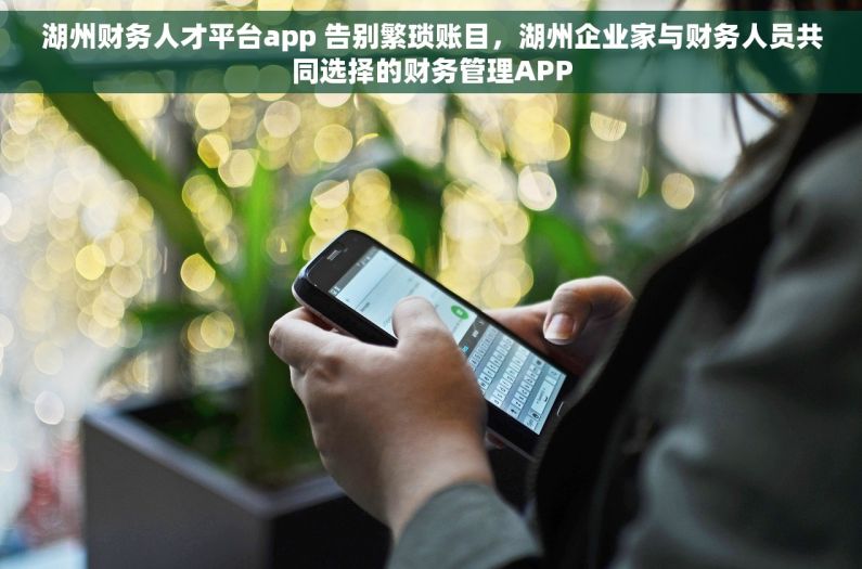 湖州财务人才平台app 告别繁琐账目，湖州企业家与财务人员共同选择的财务管理APP
