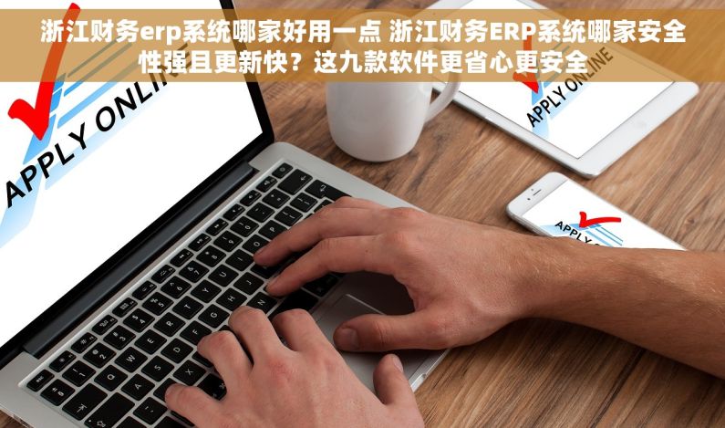 浙江财务erp系统哪家好用一点 浙江财务ERP系统哪家安全性强且更新快？这九款软件更省心更安全