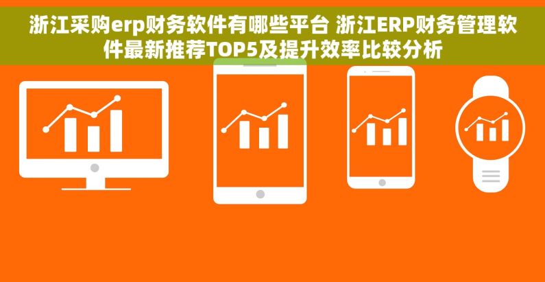 浙江采购erp财务软件有哪些平台 浙江ERP财务管理软件最新推荐TOP5及提升效率比较分析