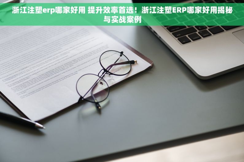 浙江注塑erp哪家好用 提升效率首选！浙江注塑ERP哪家好用揭秘与实战案例