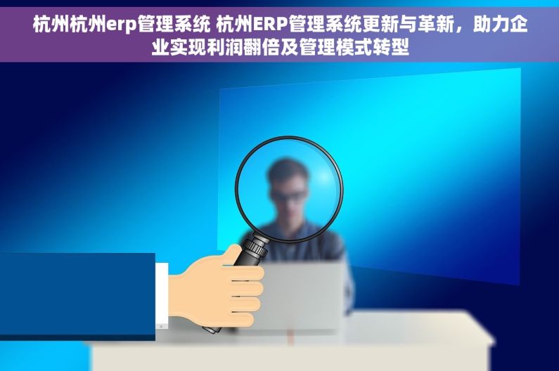 杭州杭州erp管理系统 杭州ERP管理系统更新与革新，助力企业实现利润翻倍及管理模式转型