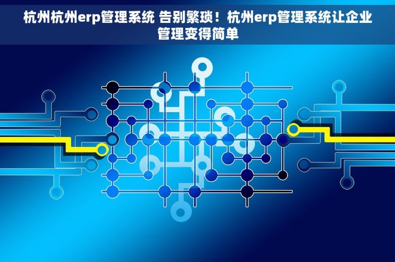 杭州杭州erp管理系统 告别繁琐！杭州erp管理系统让企业管理变得简单