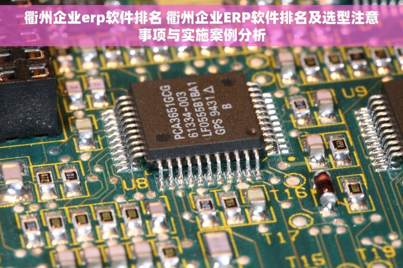 衢州企业erp软件排名 衢州企业ERP软件排名及选型注意事项与实施案例分析