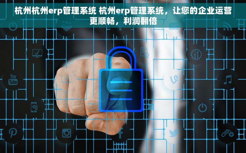 杭州杭州erp管理系统 杭州erp管理系统，让您的企业运营更顺畅，利润翻倍