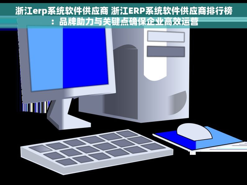 浙江erp系统软件供应商 浙江ERP系统软件供应商排行榜：品牌助力与关键点确保企业高效运营