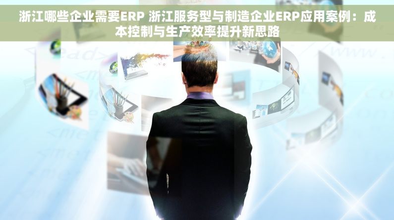 浙江哪些企业需要ERP 浙江服务型与制造企业ERP应用案例：成本控制与生产效率提升新思路