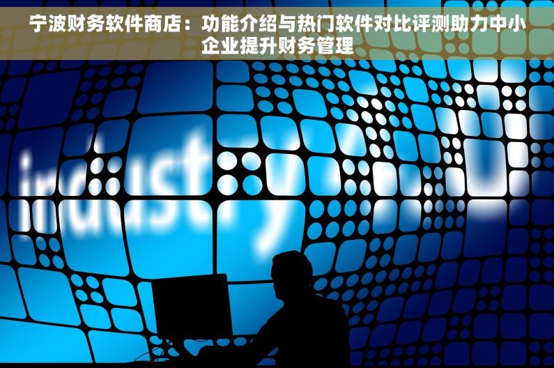 宁波财务软件商店：功能介绍与热门软件对比评测助力中小企业提升财务管理