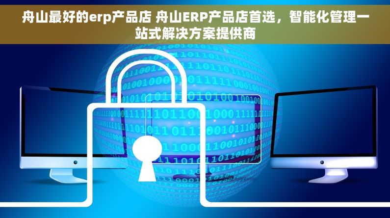 舟山最好的erp产品店 舟山ERP产品店首选，智能化管理一站式解决方案提供商
