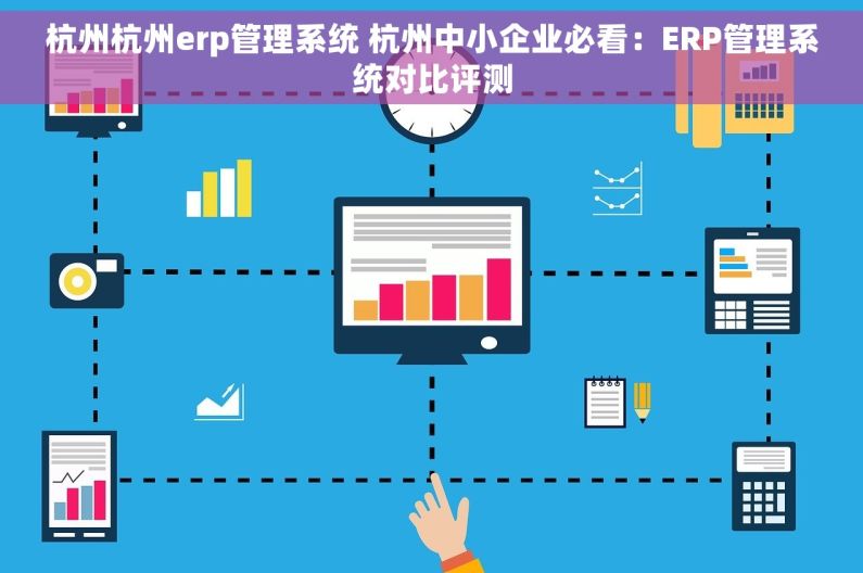 杭州杭州erp管理系统 杭州中小企业必看：ERP管理系统对比评测