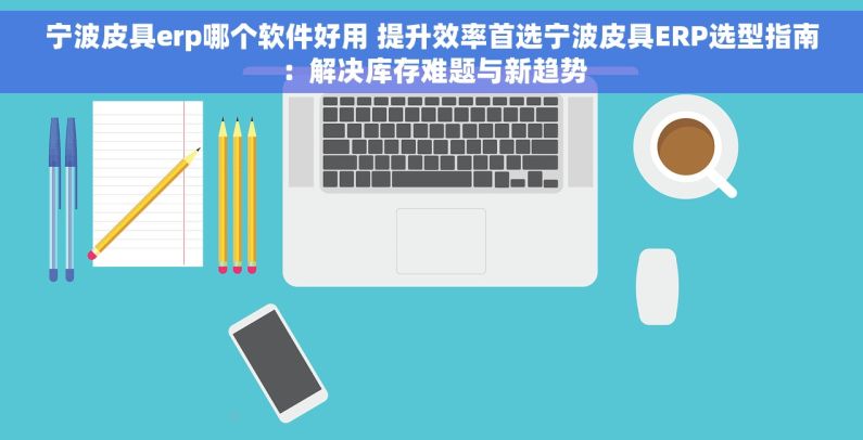 宁波皮具erp哪个软件好用 提升效率首选宁波皮具ERP选型指南：解决库存难题与新趋势