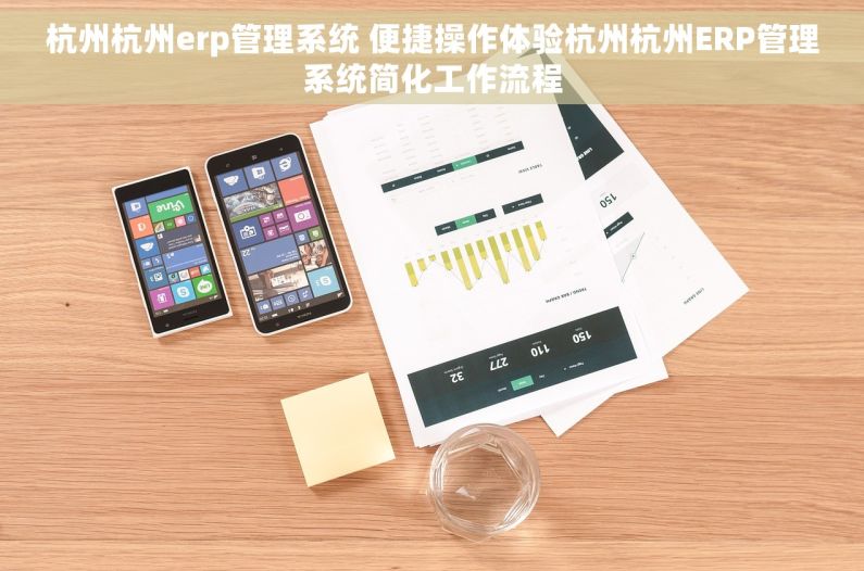 杭州杭州erp管理系统 便捷操作体验杭州杭州ERP管理系统简化工作流程