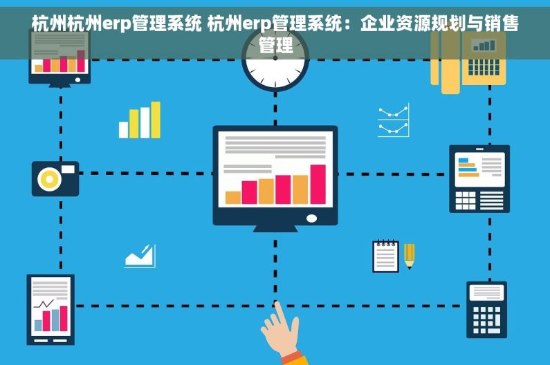 杭州杭州erp管理系统 杭州erp管理系统：企业资源规划与销售管理
