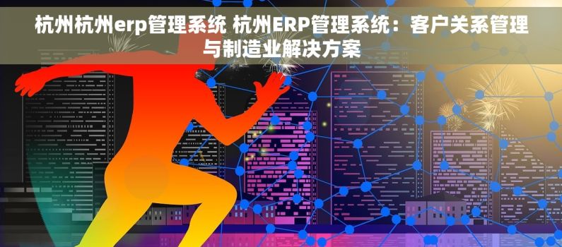 杭州杭州erp管理系统 杭州ERP管理系统：客户关系管理与制造业解决方案