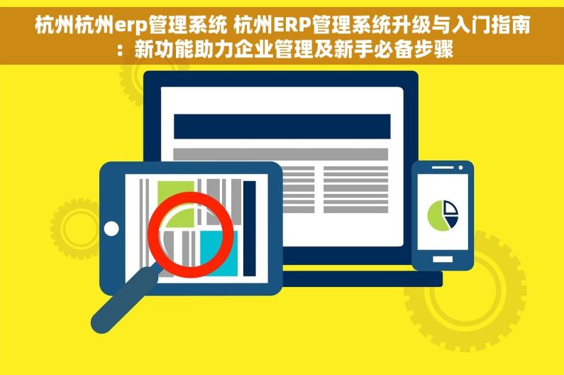 杭州杭州erp管理系统 杭州ERP管理系统升级与入门指南：新功能助力企业管理及新手必备步骤