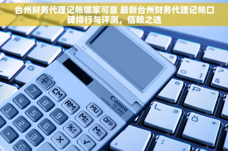 台州财务代理记帐哪家可靠 最新台州财务代理记帐口碑排行与评测，信赖之选