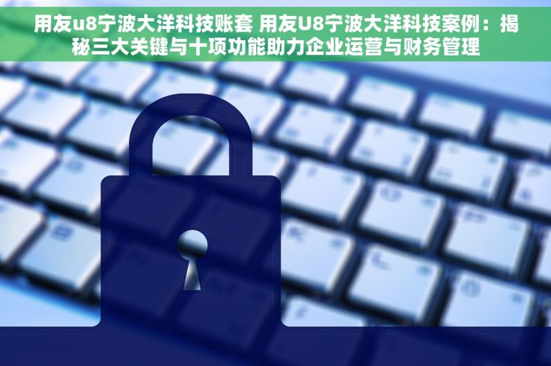 用友u8宁波大洋科技账套 用友U8宁波大洋科技案例：揭秘三大关键与十项功能助力企业运营与财务管理