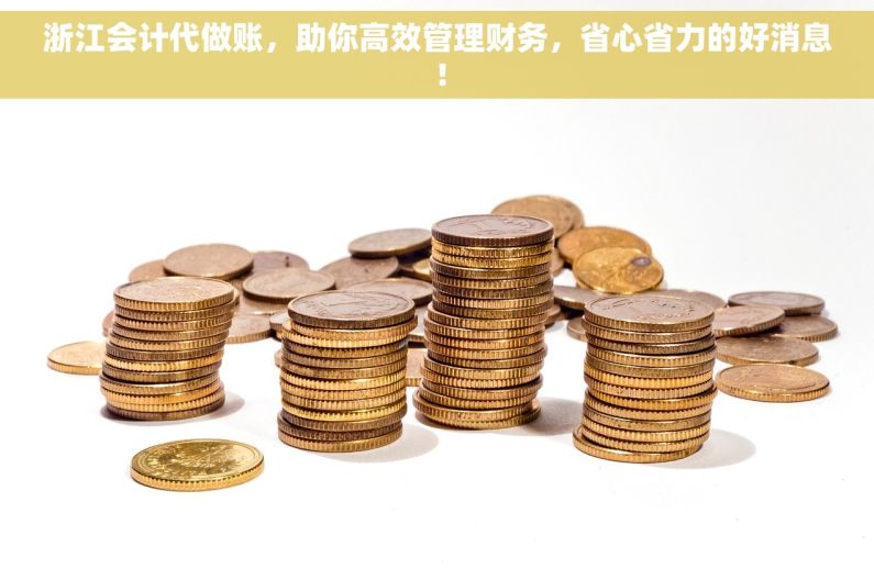 浙江会计代做账，助你高效管理财务，省心省力的好消息！