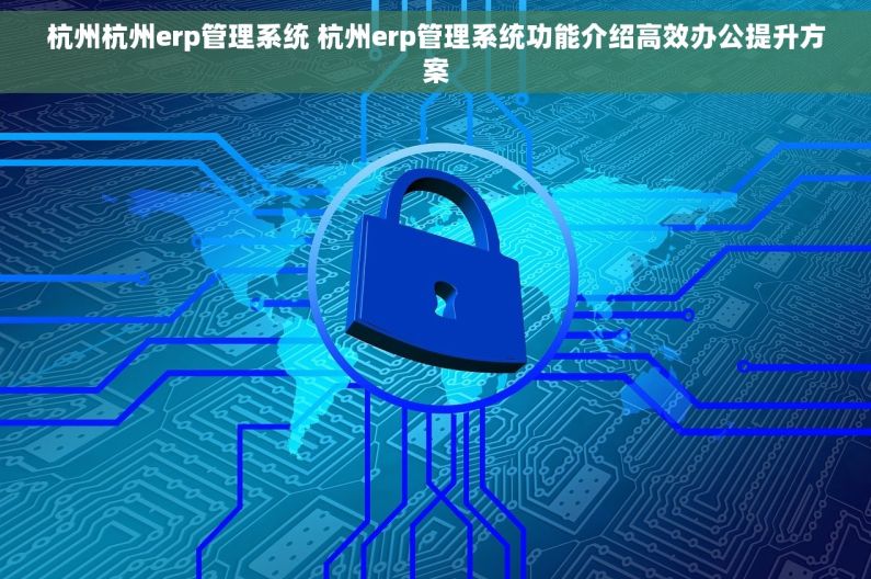 杭州杭州erp管理系统 杭州erp管理系统功能介绍高效办公提升方案
