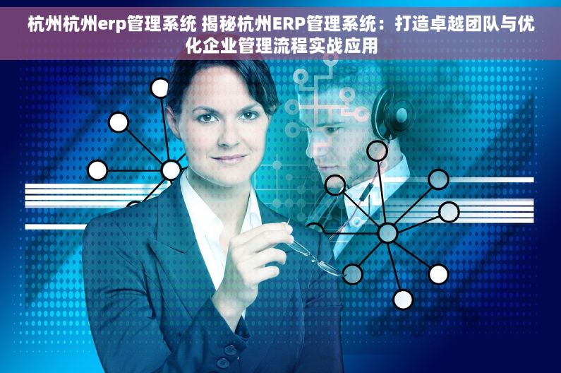 杭州杭州erp管理系统 揭秘杭州ERP管理系统：打造卓越团队与优化企业管理流程实战应用