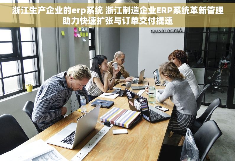 浙江生产企业的erp系统 浙江制造企业ERP系统革新管理助力快速扩张与订单交付提速