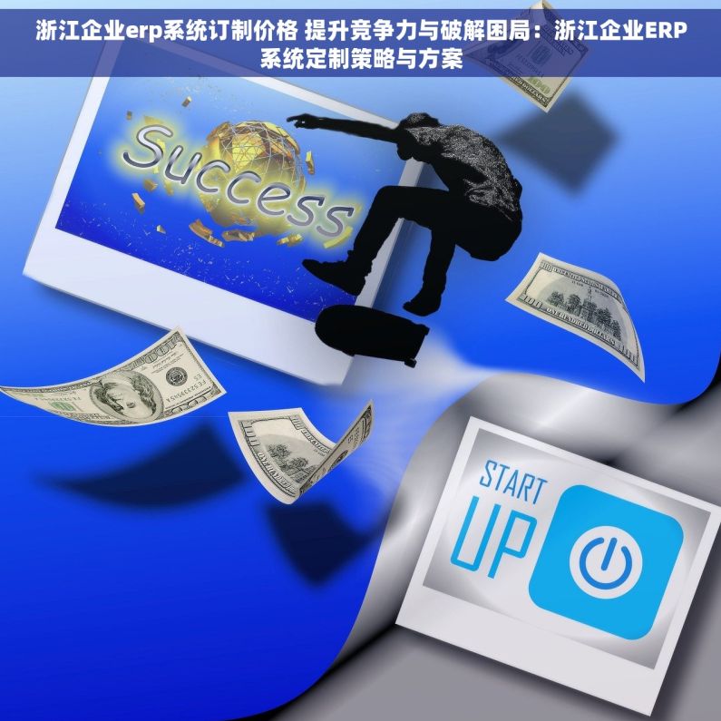 浙江企业erp系统订制价格 提升竞争力与破解困局：浙江企业ERP系统定制策略与方案