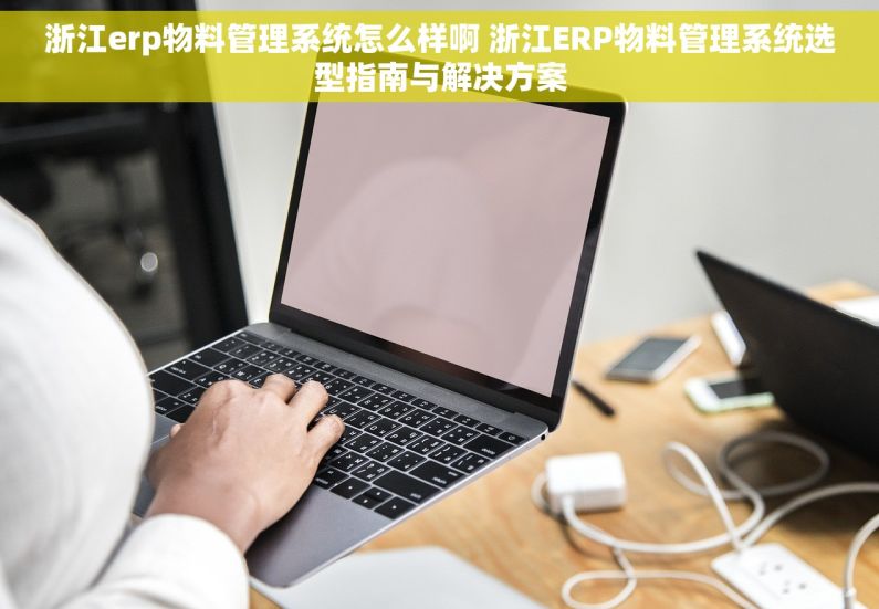 浙江erp物料管理系统怎么样啊 浙江ERP物料管理系统选型指南与解决方案