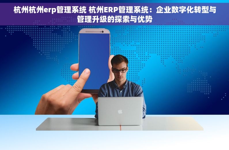 杭州杭州erp管理系统 杭州ERP管理系统：企业数字化转型与管理升级的探索与优势