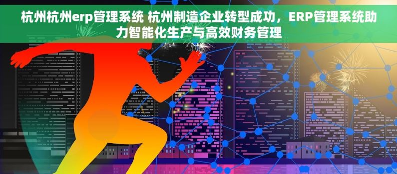 杭州杭州erp管理系统 杭州制造企业转型成功，ERP管理系统助力智能化生产与高效财务管理