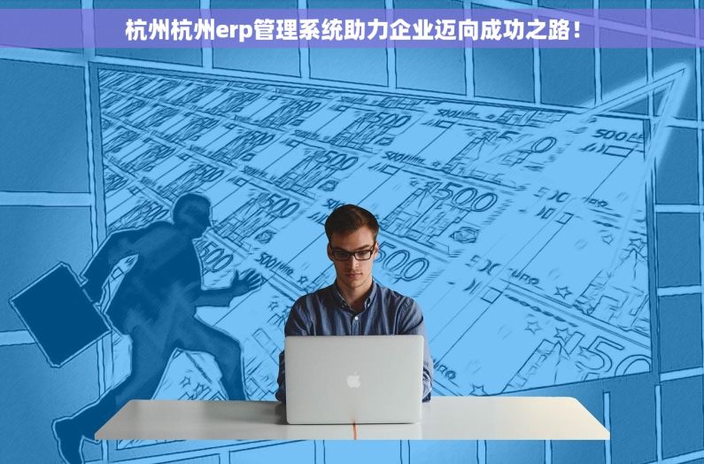 杭州杭州erp管理系统助力企业迈向成功之路！