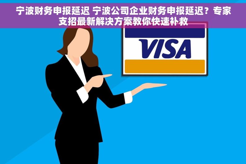 宁波财务申报延迟 宁波公司企业财务申报延迟？专家支招最新解决方案教你快速补救