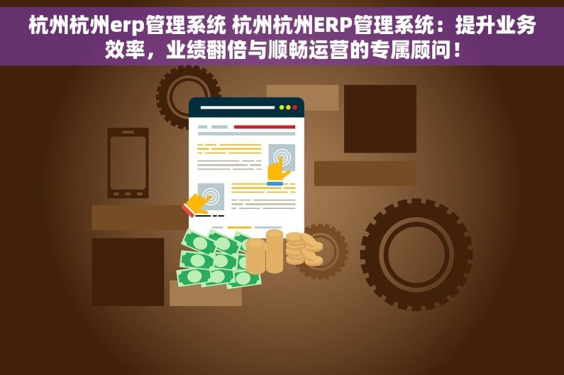 杭州杭州erp管理系统 杭州杭州ERP管理系统：提升业务效率，业绩翻倍与顺畅运营的专属顾问！