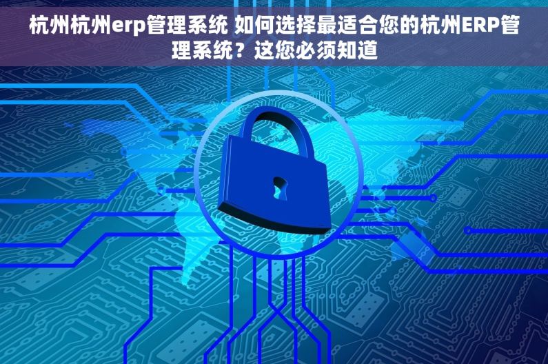 杭州杭州erp管理系统 如何选择最适合您的杭州ERP管理系统？这您必须知道