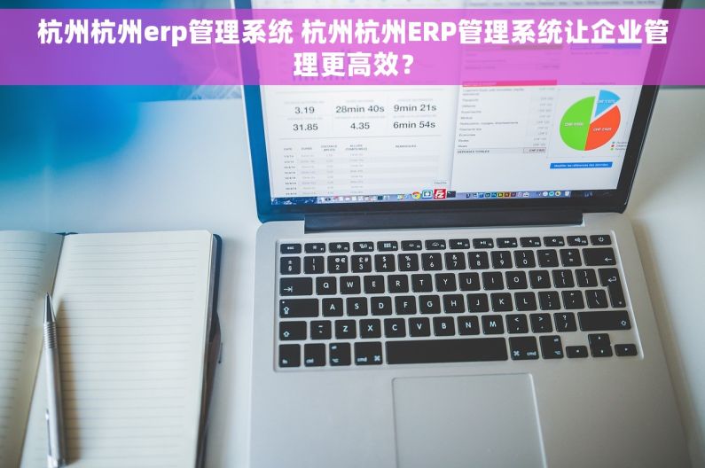 杭州杭州erp管理系统 杭州杭州ERP管理系统让企业管理更高效？