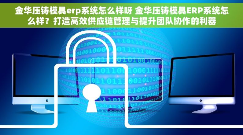 金华压铸模具erp系统怎么样呀 金华压铸模具ERP系统怎么样？打造高效供应链管理与提升团队协作的利器
