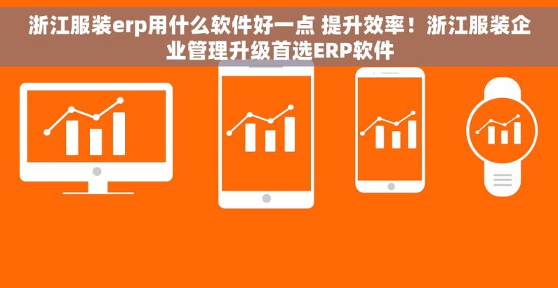 浙江服装erp用什么软件好一点 提升效率！浙江服装企业管理升级首选ERP软件