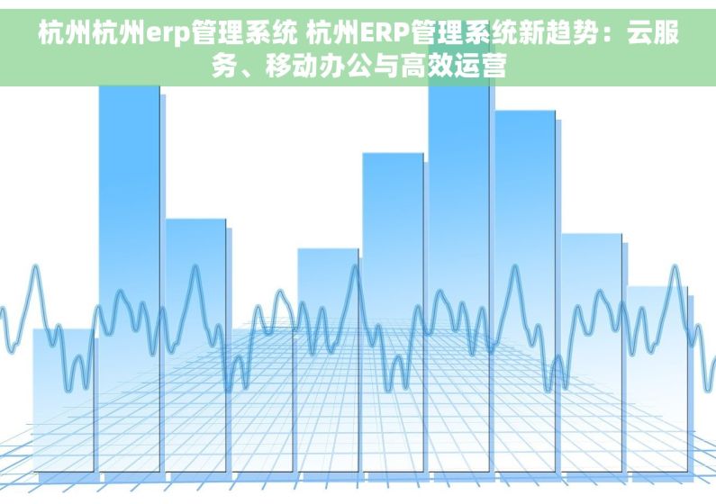 杭州杭州erp管理系统 杭州ERP管理系统新趋势：云服务、移动办公与高效运营