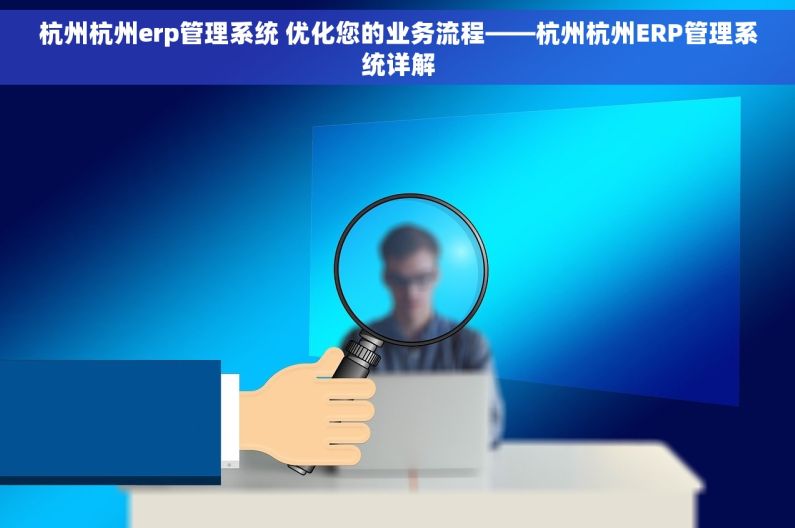杭州杭州erp管理系统 优化您的业务流程——杭州杭州ERP管理系统详解
