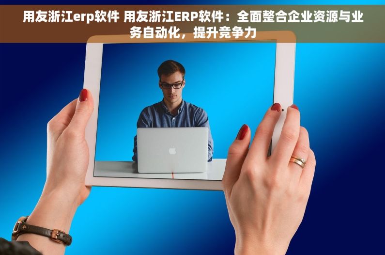 用友浙江erp软件 用友浙江ERP软件：全面整合企业资源与业务自动化，提升竞争力