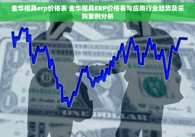 金华模具erp价格表 金华模具ERP价格表与应用行业趋势及采购案例分析