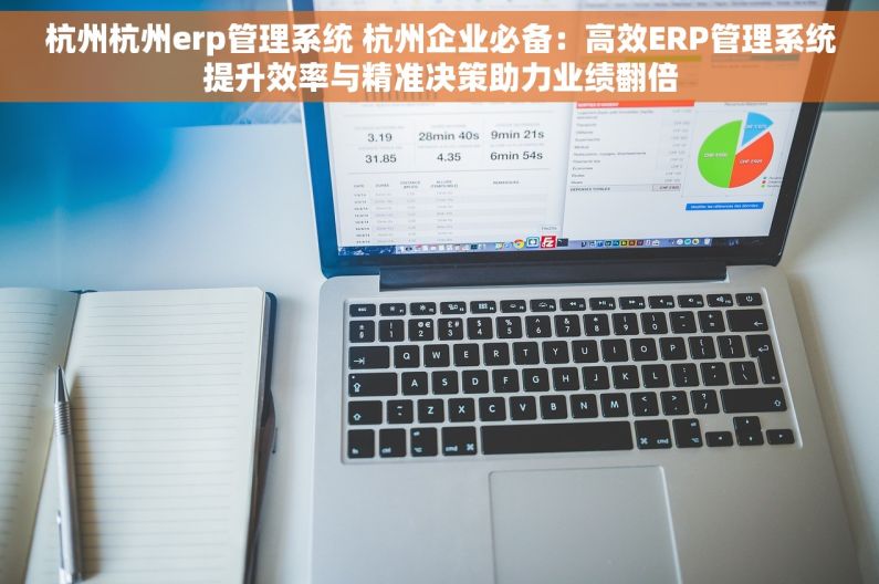 杭州杭州erp管理系统 杭州企业必备：高效ERP管理系统提升效率与精准决策助力业绩翻倍