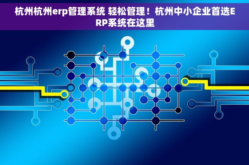 杭州杭州erp管理系统 轻松管理！杭州中小企业首选ERP系统在这里