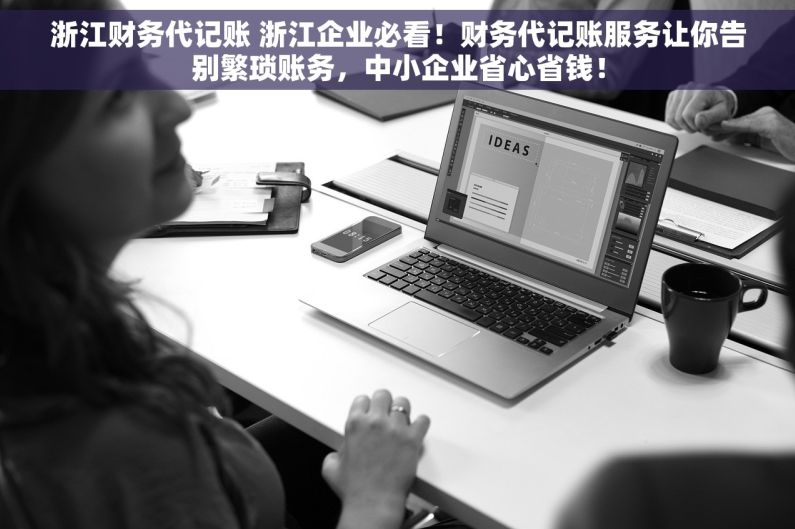 浙江财务代记账 浙江企业必看！财务代记账服务让你告别繁琐账务，中小企业省心省钱！
