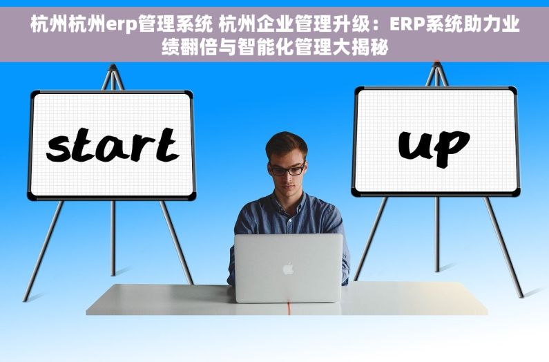 杭州杭州erp管理系统 杭州企业管理升级：ERP系统助力业绩翻倍与智能化管理大揭秘