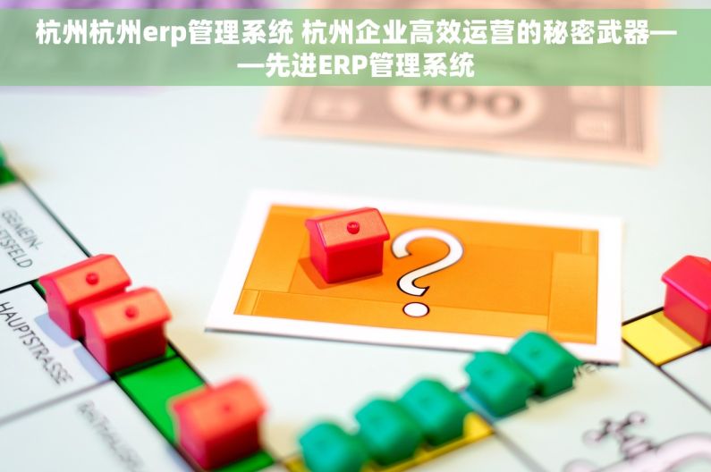 杭州杭州erp管理系统 杭州企业高效运营的秘密武器——先进ERP管理系统