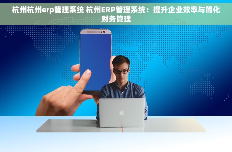 杭州杭州erp管理系统 杭州ERP管理系统：提升企业效率与简化财务管理