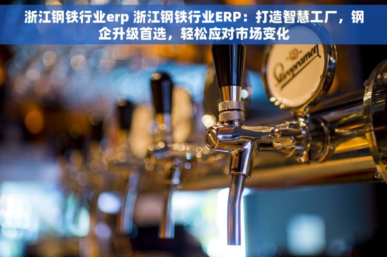 浙江钢铁行业erp 浙江钢铁行业ERP：打造智慧工厂，钢企升级首选，轻松应对市场变化